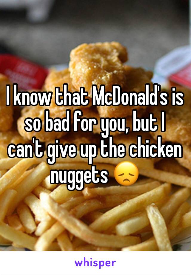 I know that McDonald's is so bad for you, but I can't give up the chicken nuggets 😞