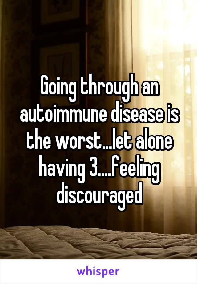 Going through an autoimmune disease is the worst...let alone having 3....feeling discouraged