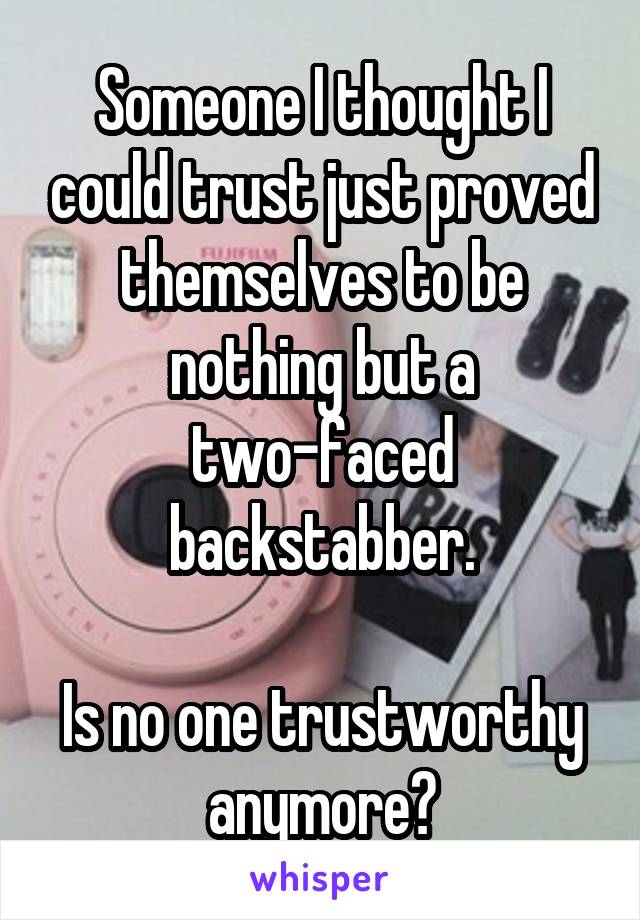 Someone I thought I could trust just proved themselves to be nothing but a two-faced backstabber.

Is no one trustworthy anymore?