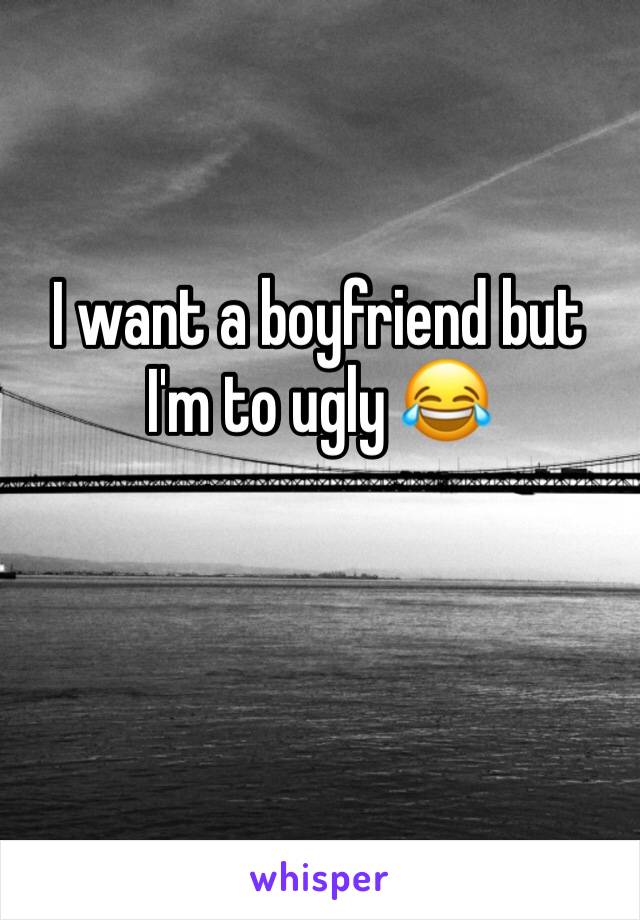 I want a boyfriend but I'm to ugly 😂