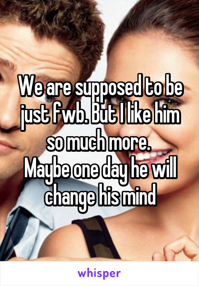 We are supposed to be just fwb. But I like him so much more. 
Maybe one day he will change his mind