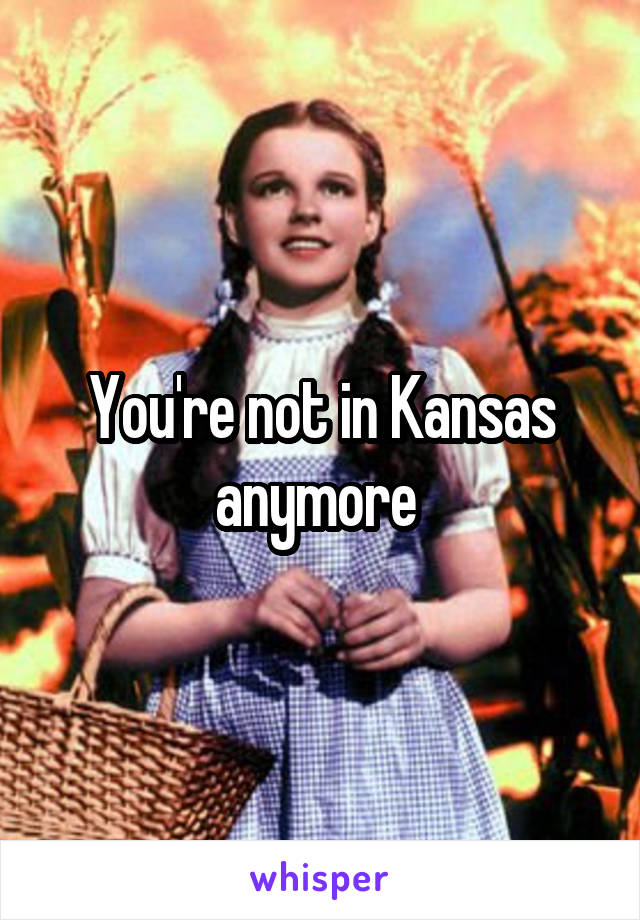 You're not in Kansas anymore 