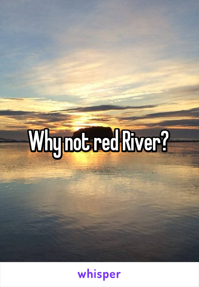 Why not red River? 