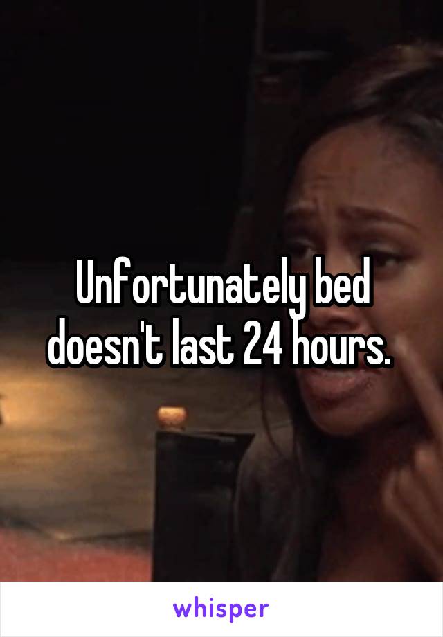 Unfortunately bed doesn't last 24 hours. 