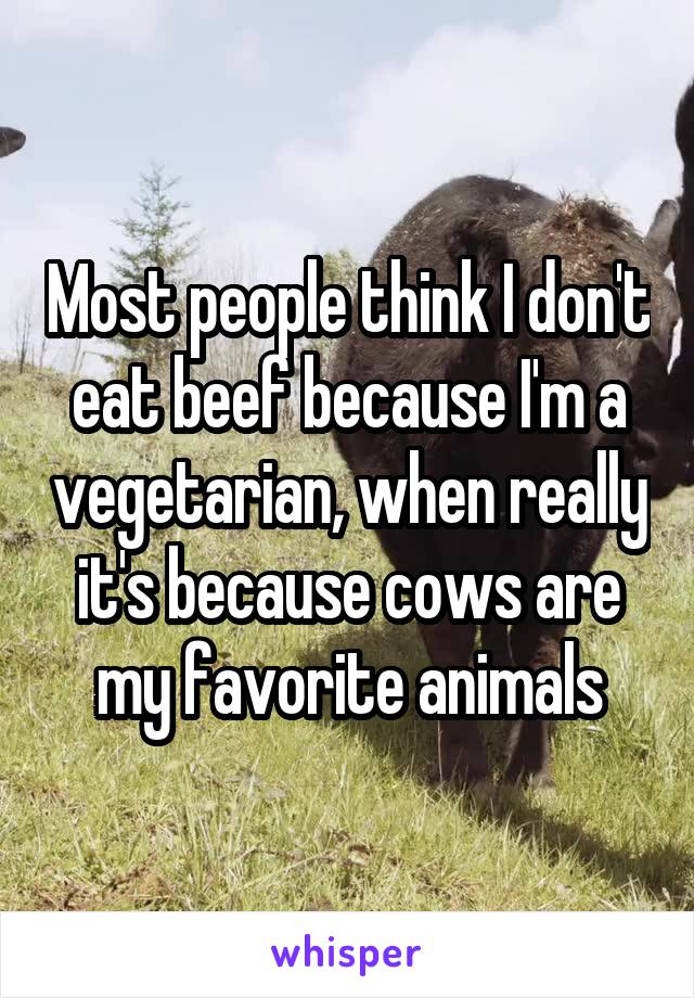 Most people think I don't eat beef because I'm a vegetarian, when really it's because cows are my favorite animals