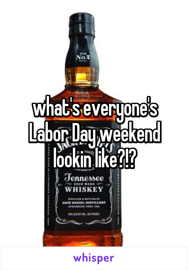 what's everyone's Labor Day weekend lookin like?!?