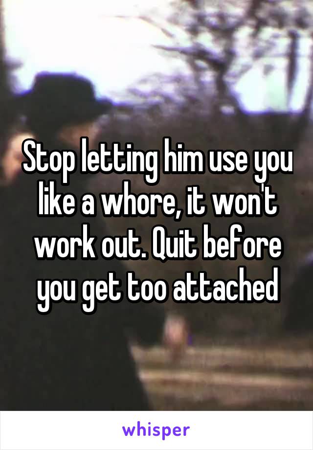 Stop letting him use you like a whore, it won't work out. Quit before you get too attached