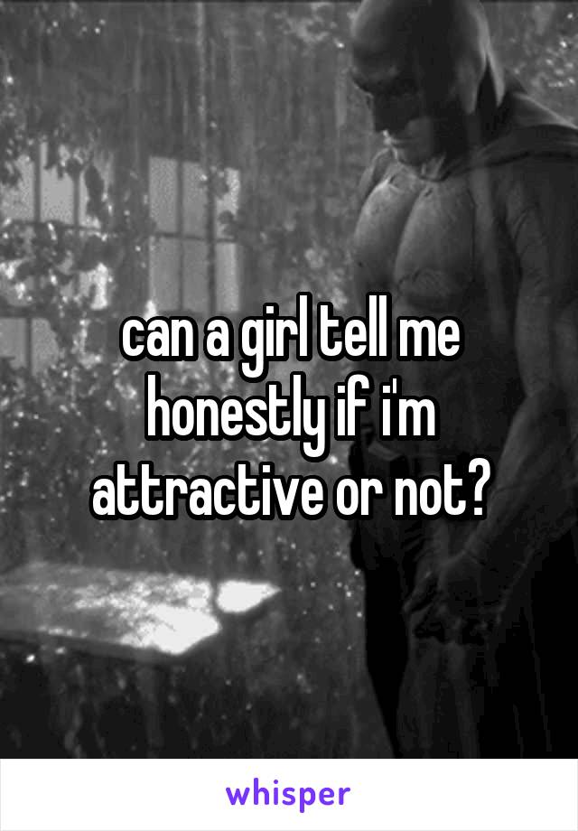 can a girl tell me honestly if i'm attractive or not?