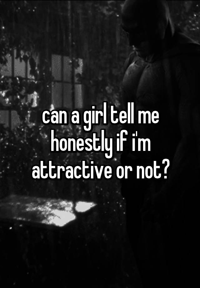 can-a-girl-tell-me-honestly-if-i-m-attractive-or-not