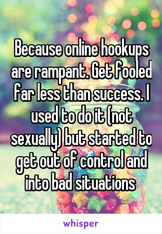 Because online hookups are rampant. Get fooled far less than success. I used to do it (not sexually) but started to get out of control and into bad situations 