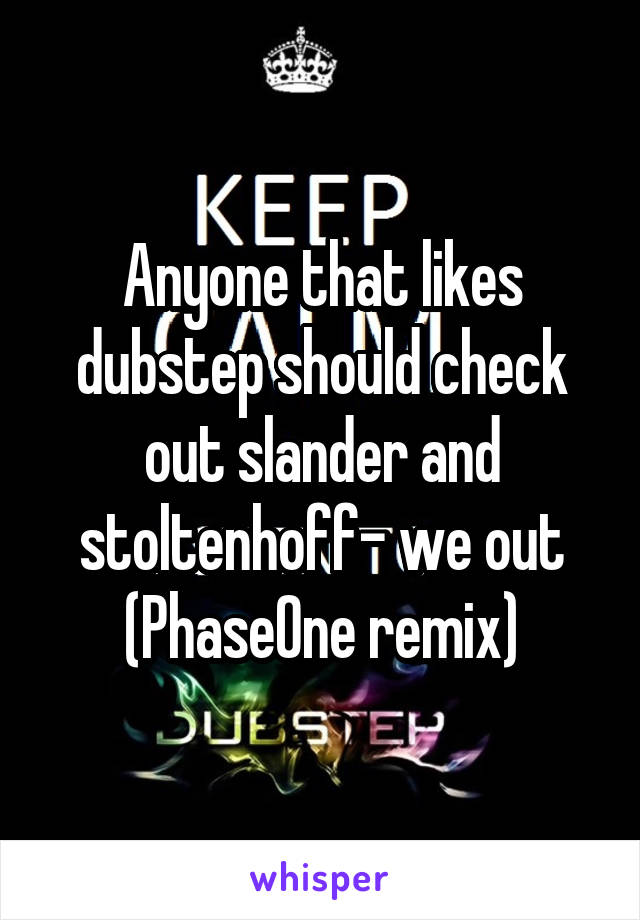 Anyone that likes dubstep should check out slander and stoltenhoff- we out (PhaseOne remix)