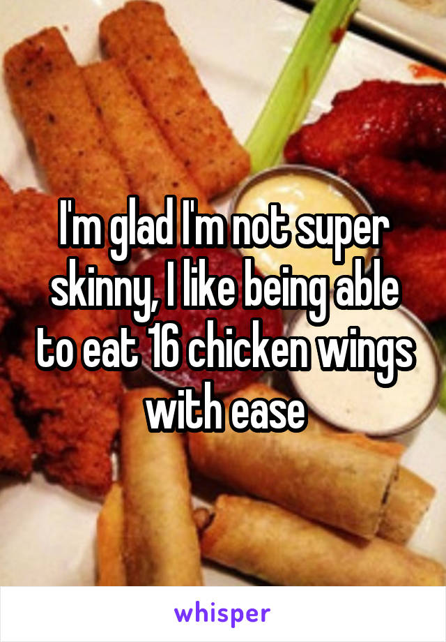 I'm glad I'm not super skinny, I like being able to eat 16 chicken wings with ease