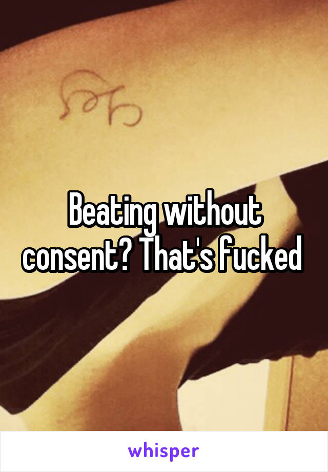 Beating without consent? That's fucked 