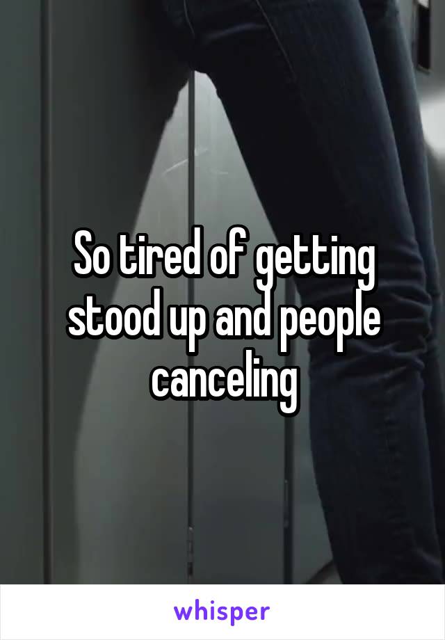 So tired of getting stood up and people canceling