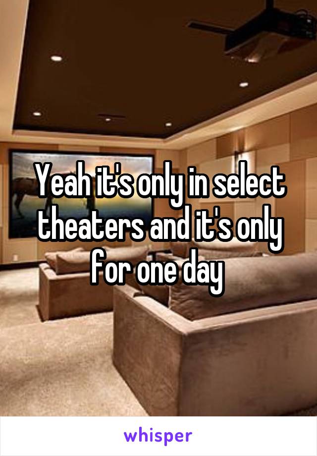 Yeah it's only in select theaters and it's only for one day 