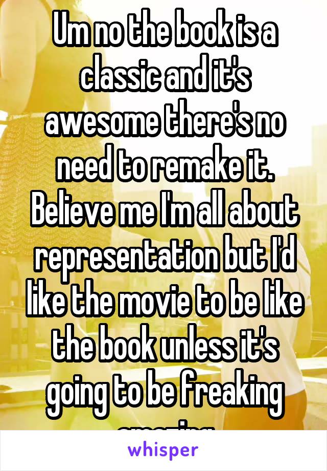 Um no the book is a classic and it's awesome there's no need to remake it. Believe me I'm all about representation but I'd like the movie to be like the book unless it's going to be freaking amazing