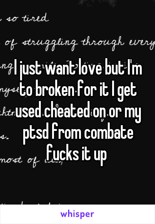 I just want love but I'm to broken for it I get used cheated on or my ptsd from combate fucks it up 