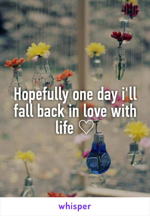 Hopefully one day i'll fall back in love with life ♡