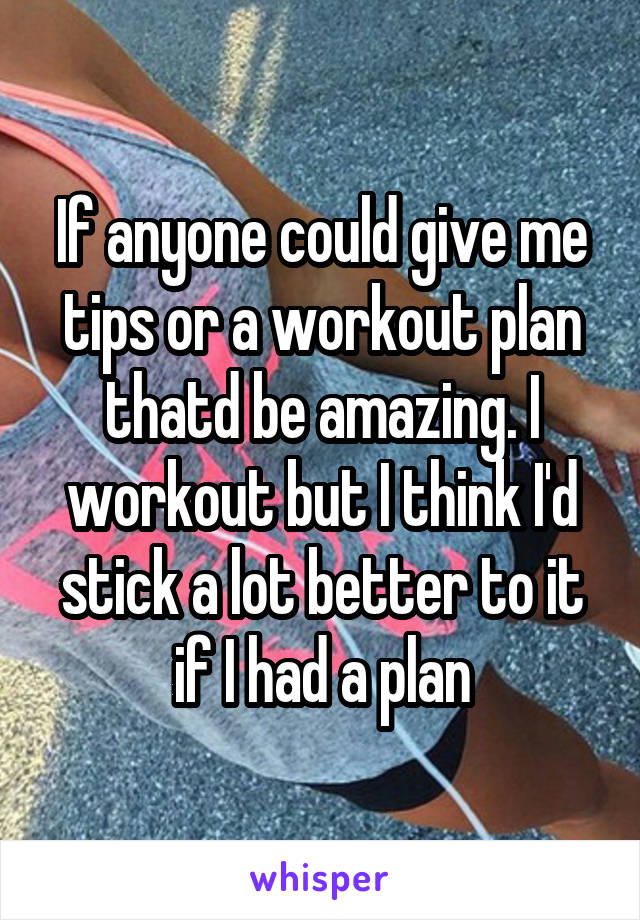If anyone could give me tips or a workout plan thatd be amazing. I workout but I think I'd stick a lot better to it if I had a plan