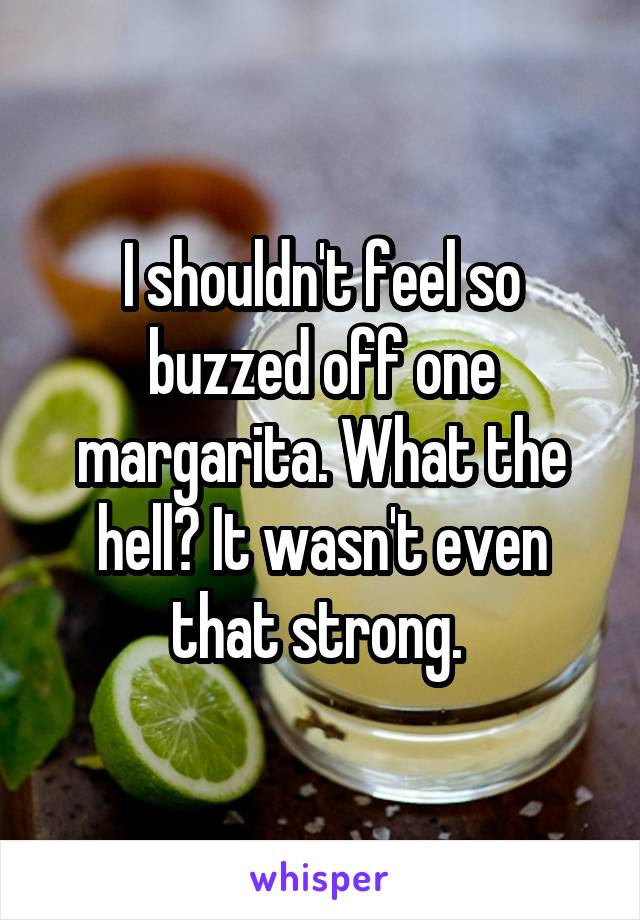 I shouldn't feel so buzzed off one margarita. What the hell? It wasn't even that strong. 