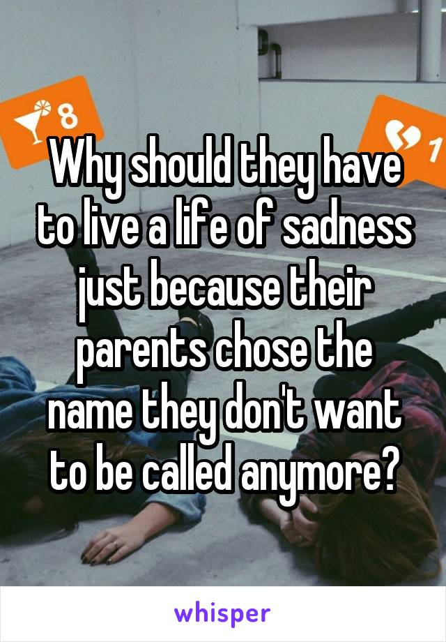 Why should they have to live a life of sadness just because their parents chose the name they don't want to be called anymore?