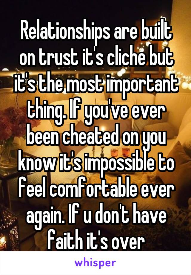 Relationships are built on trust it's cliche but it's the most important thing. If you've ever been cheated on you know it's impossible to feel comfortable ever again. If u don't have faith it's over