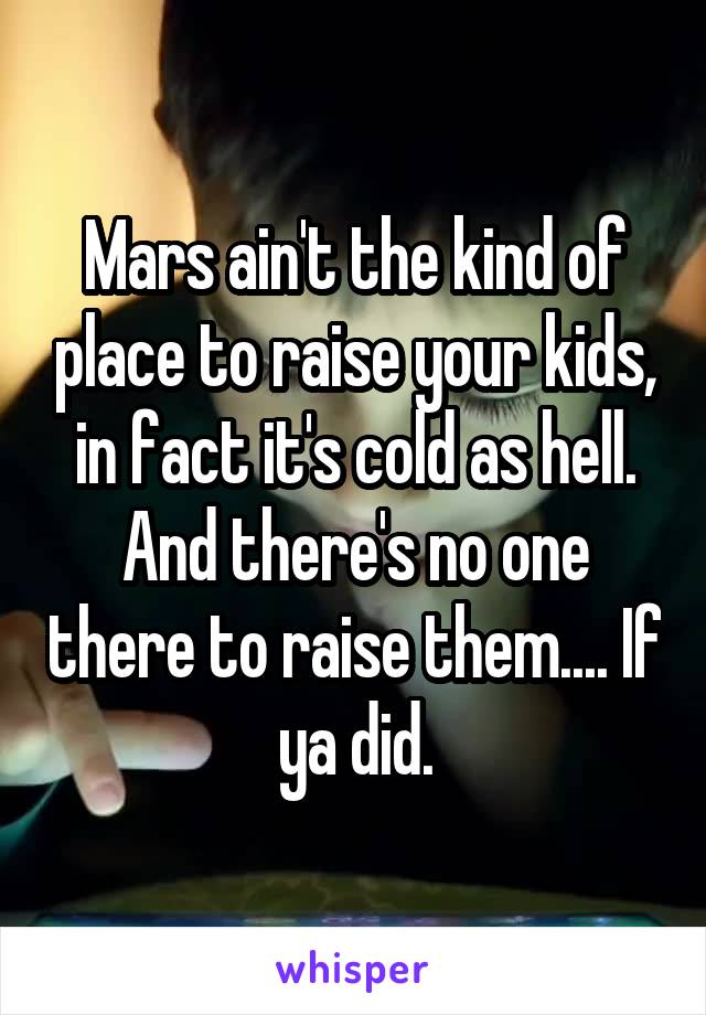 Mars ain't the kind of place to raise your kids, in fact it's cold as hell. And there's no one there to raise them.... If ya did.