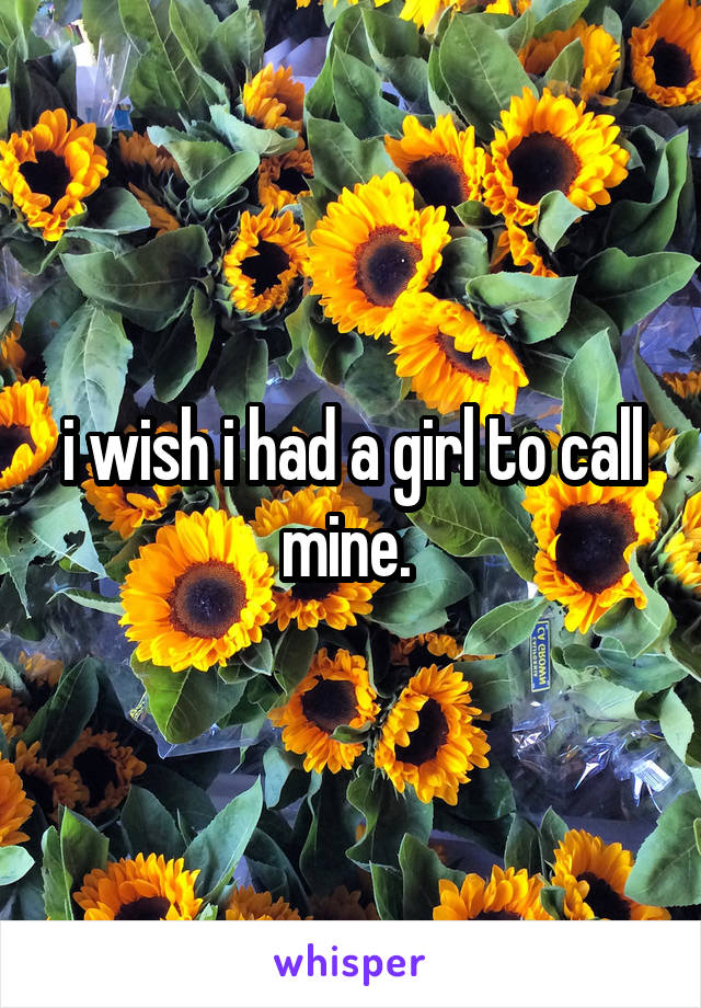 i wish i had a girl to call mine. 