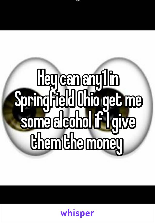 Hey can any1 in Springfield Ohio get me some alcohol if I give them the money 