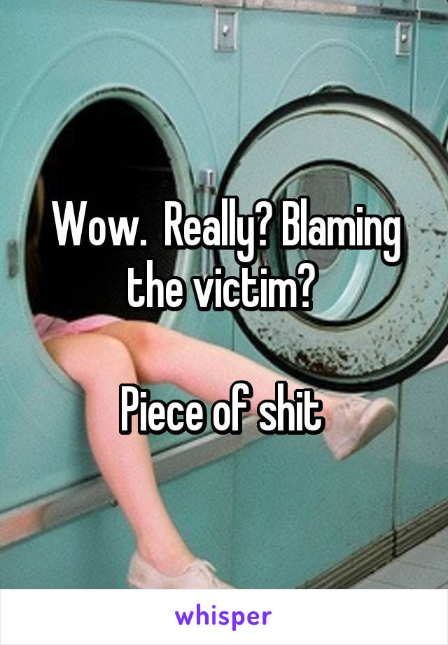 Wow.  Really? Blaming the victim? 

Piece of shit 