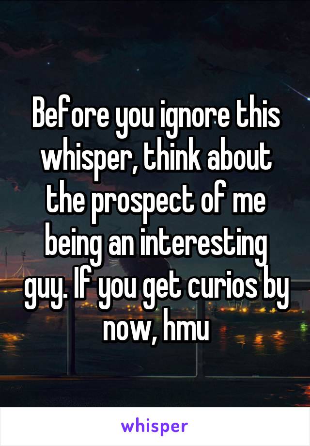Before you ignore this whisper, think about the prospect of me being an interesting guy. If you get curios by now, hmu