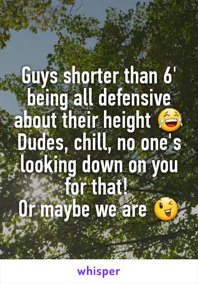 Guys shorter than 6' being all defensive about their height 😂
Dudes, chill, no one's looking down on you for that! 
Or maybe we are 😉