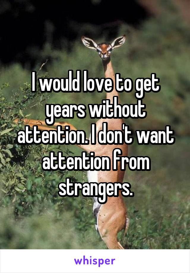 I would love to get years without attention. I don't want attention from strangers.
