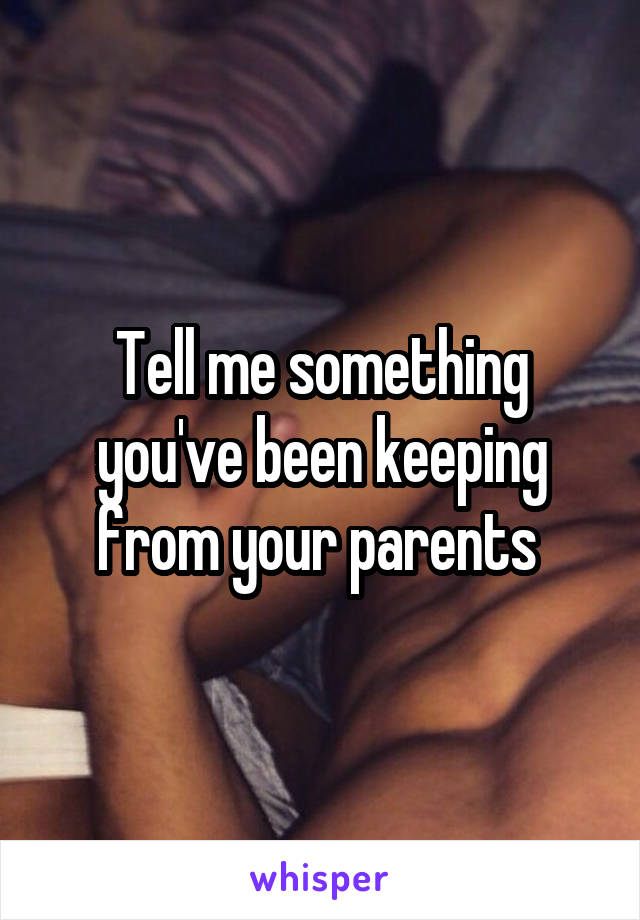 Tell me something you've been keeping from your parents 