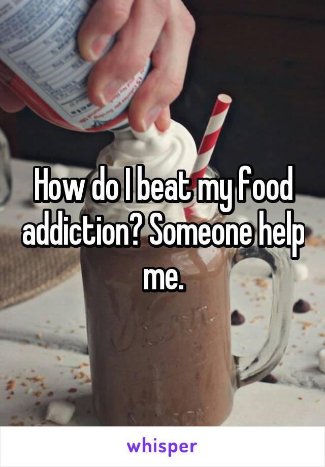 How do I beat my food addiction? Someone help me.