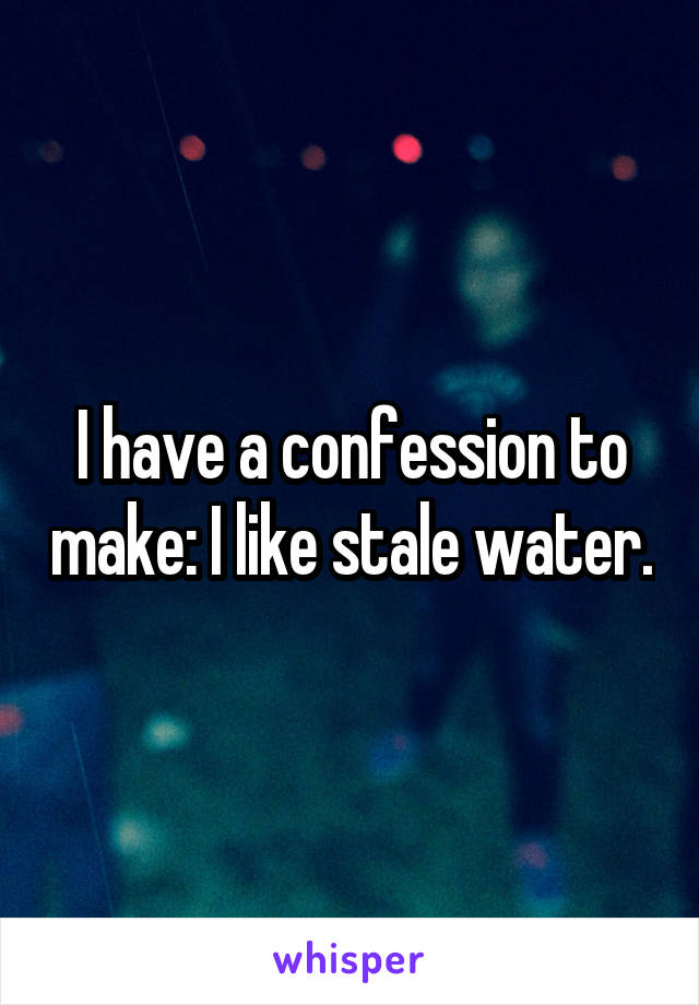 I have a confession to make: I like stale water.