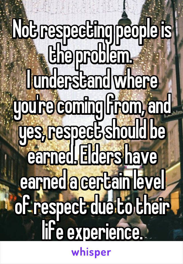 Not respecting people is the problem. 
I understand where you're coming from, and yes, respect should be earned. Elders have earned a certain level of respect due to their life experience.