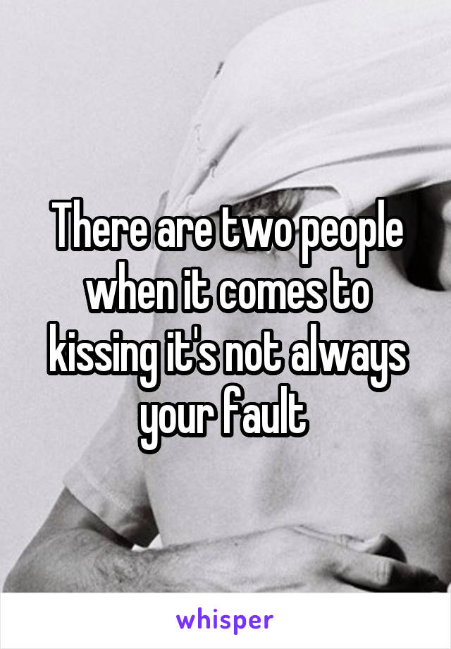 There are two people when it comes to kissing it's not always your fault 