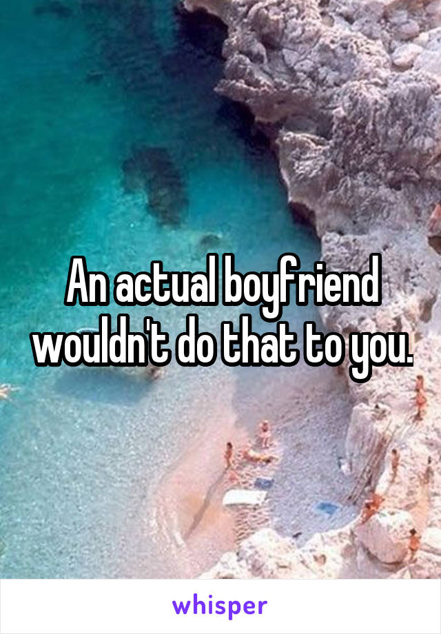 An actual boyfriend wouldn't do that to you.