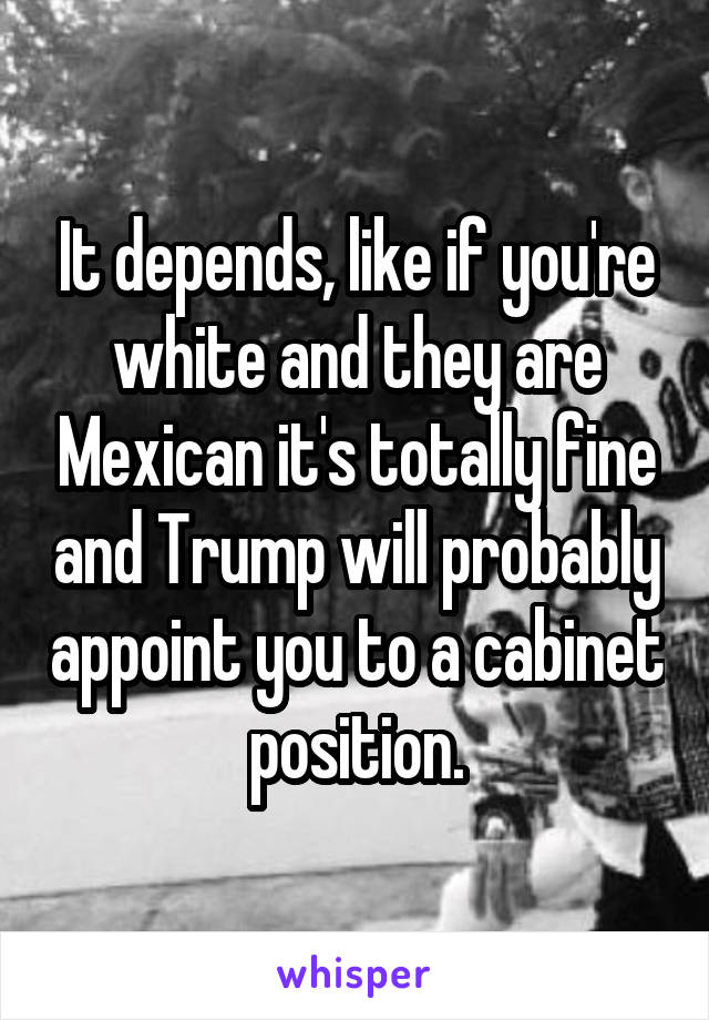 It depends, like if you're white and they are Mexican it's totally fine and Trump will probably appoint you to a cabinet position.