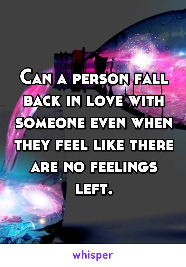 Can a person fall back in love with someone even when they feel like there are no feelings left.