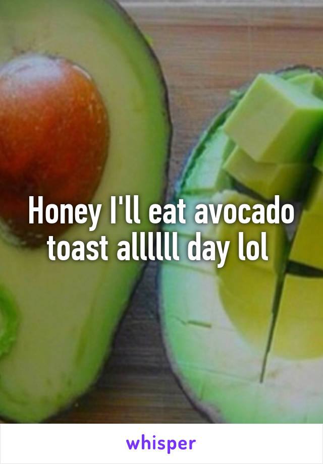Honey I'll eat avocado toast allllll day lol 