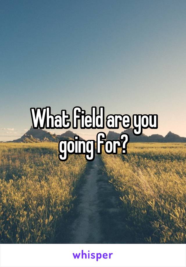 What field are you going for?