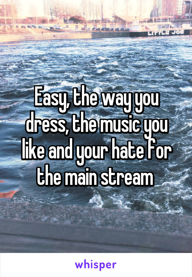 Easy, the way you dress, the music you like and your hate for the main stream 