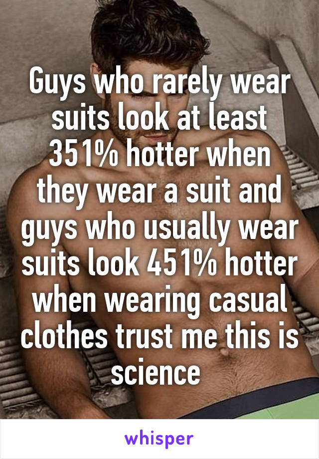 Guys who rarely wear suits look at least 351% hotter when they wear a suit and guys who usually wear suits look 451% hotter when wearing casual clothes trust me this is science 