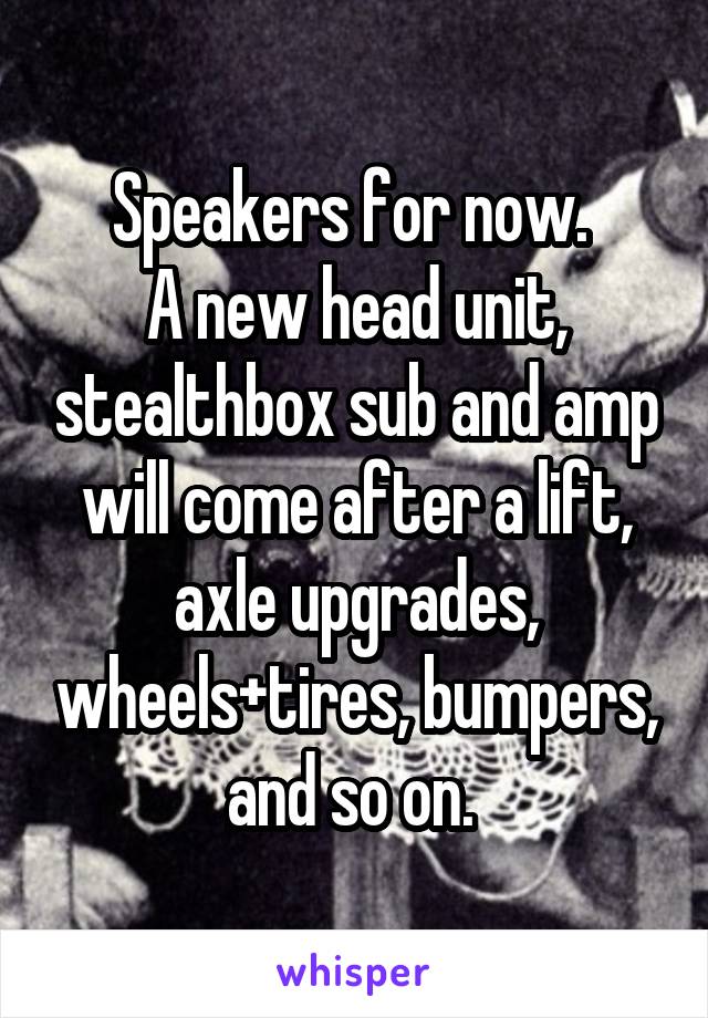 Speakers for now. 
A new head unit, stealthbox sub and amp will come after a lift, axle upgrades, wheels+tires, bumpers, and so on. 