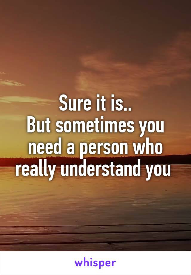 Sure it is..
But sometimes you need a person who really understand you 