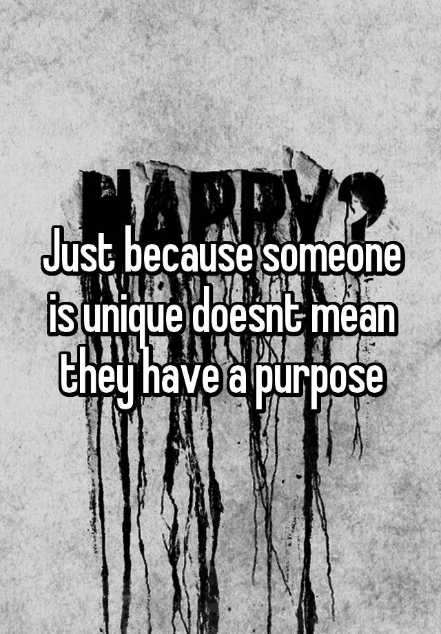 just-because-someone-is-unique-doesnt-mean-they-have-a-purpose