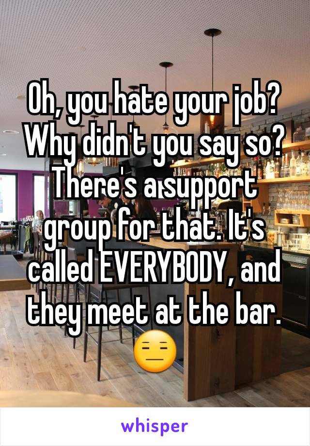 Oh, you hate your job? Why didn't you say so? There's a support group for that. It's called EVERYBODY, and they meet at the bar. 😑