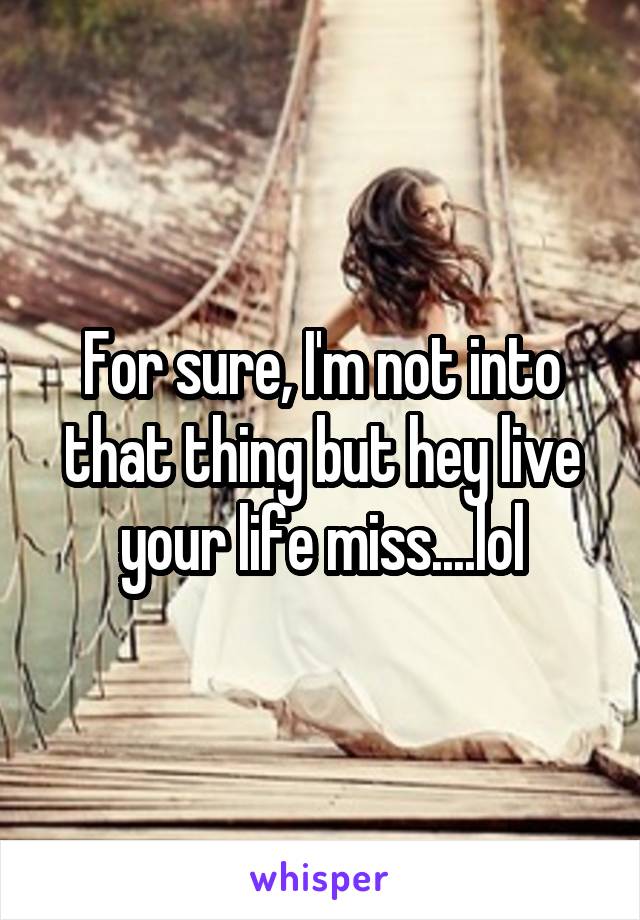 For sure, I'm not into that thing but hey live your life miss....lol